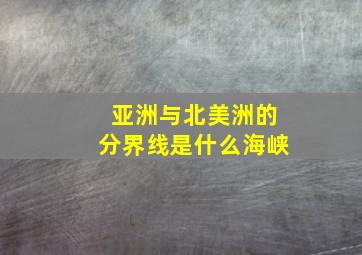 亚洲与北美洲的分界线是什么海峡