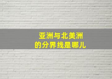 亚洲与北美洲的分界线是哪儿