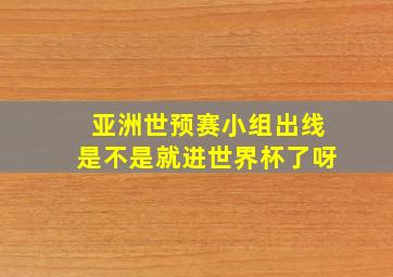 亚洲世预赛小组出线是不是就进世界杯了呀