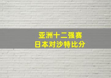 亚洲十二强赛日本对沙特比分