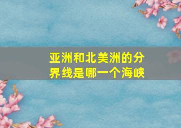 亚洲和北美洲的分界线是哪一个海峡