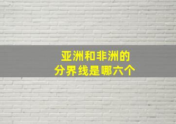 亚洲和非洲的分界线是哪六个