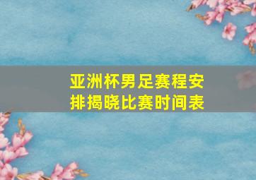 亚洲杯男足赛程安排揭晓比赛时间表