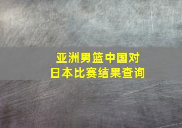 亚洲男篮中国对日本比赛结果查询