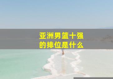 亚洲男篮十强的排位是什么