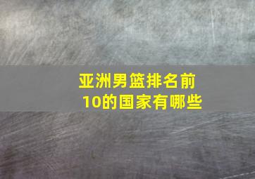 亚洲男篮排名前10的国家有哪些