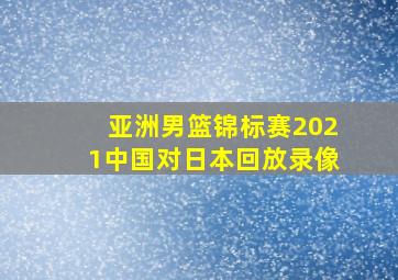 亚洲男篮锦标赛2021中国对日本回放录像