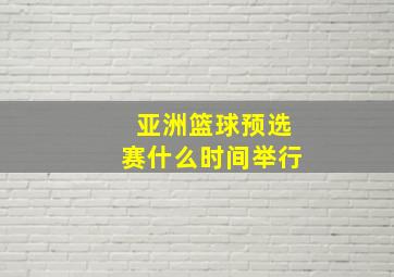 亚洲篮球预选赛什么时间举行