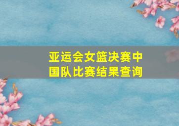 亚运会女篮决赛中国队比赛结果查询