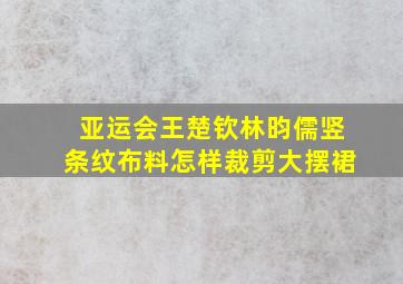 亚运会王楚钦林昀儒竖条纹布料怎样裁剪大摆裙