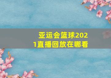 亚运会篮球2021直播回放在哪看