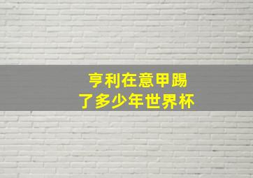 亨利在意甲踢了多少年世界杯