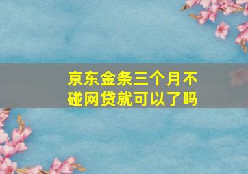 京东金条三个月不碰网贷就可以了吗