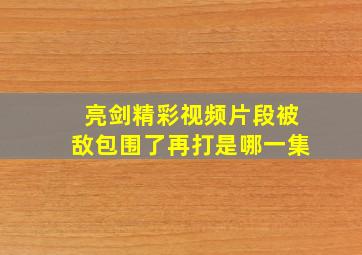 亮剑精彩视频片段被敌包围了再打是哪一集