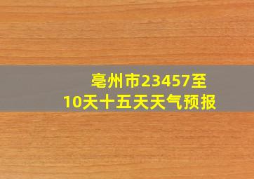 亳州市23457至10天十五天天气预报