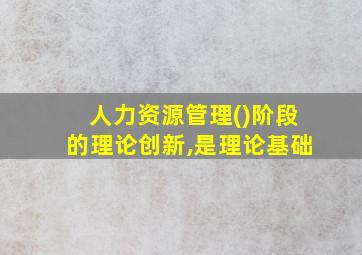 人力资源管理()阶段的理论创新,是理论基础