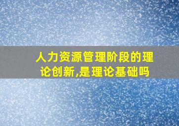 人力资源管理阶段的理论创新,是理论基础吗