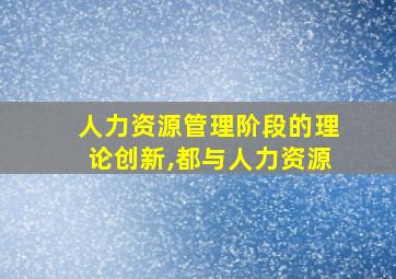 人力资源管理阶段的理论创新,都与人力资源