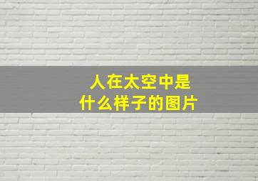 人在太空中是什么样子的图片