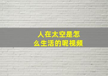 人在太空是怎么生活的呢视频