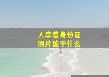 人拿着身份证照片能干什么