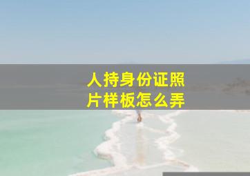 人持身份证照片样板怎么弄