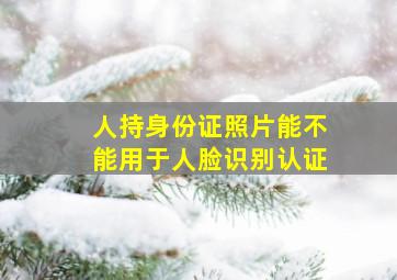 人持身份证照片能不能用于人脸识别认证