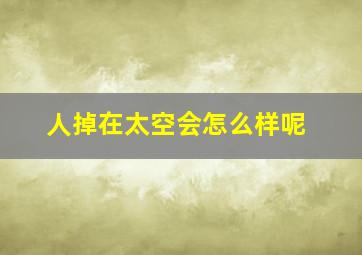 人掉在太空会怎么样呢