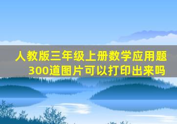 人教版三年级上册数学应用题300道图片可以打印出来吗