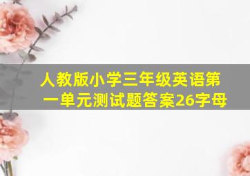 人教版小学三年级英语第一单元测试题答案26字母