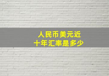 人民币美元近十年汇率是多少