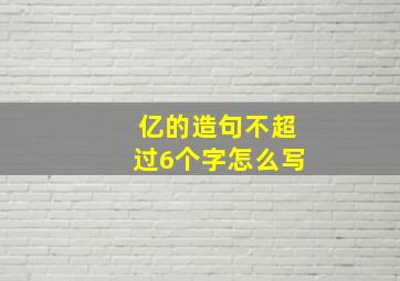 亿的造句不超过6个字怎么写