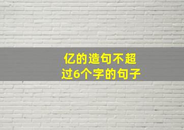 亿的造句不超过6个字的句子