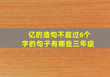 亿的造句不超过6个字的句子有哪些三年级