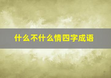 什么不什么情四字成语