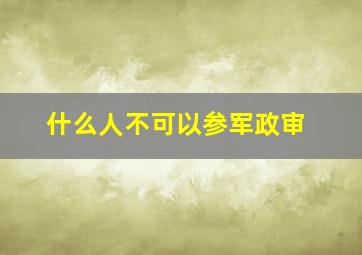 什么人不可以参军政审