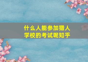 什么人能参加猎人学校的考试呢知乎