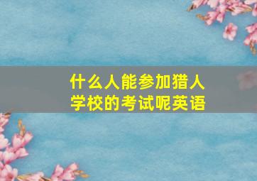 什么人能参加猎人学校的考试呢英语