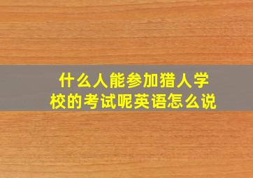 什么人能参加猎人学校的考试呢英语怎么说