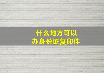 什么地方可以办身份证复印件