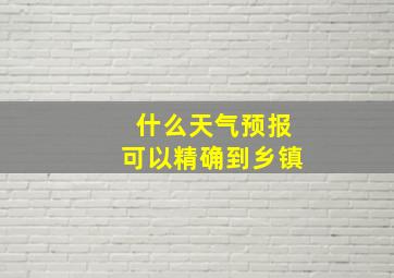 什么天气预报可以精确到乡镇