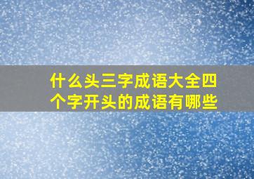 什么头三字成语大全四个字开头的成语有哪些