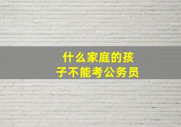 什么家庭的孩子不能考公务员