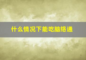 什么情况下能吃脑络通