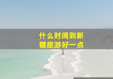 什么时间到新疆旅游好一点