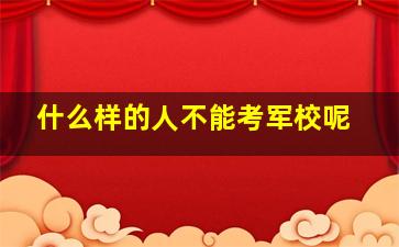 什么样的人不能考军校呢