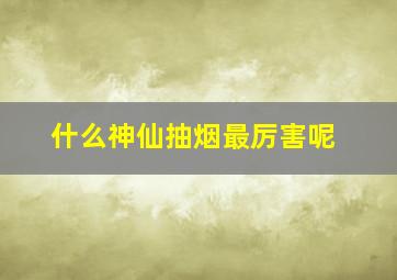 什么神仙抽烟最厉害呢