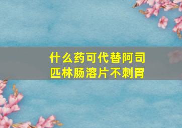 什么药可代替阿司匹林肠溶片不刺胃