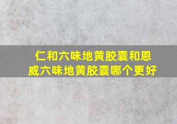 仁和六味地黄胶囊和恩威六味地黄胶囊哪个更好