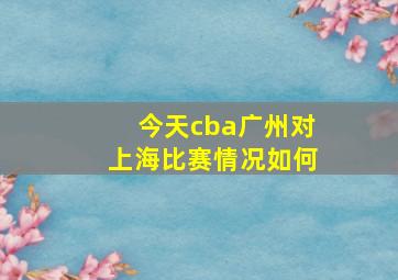 今天cba广州对上海比赛情况如何